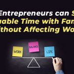 How Entrepreneurs can Spend Valuable Time with Family without Affecting Work